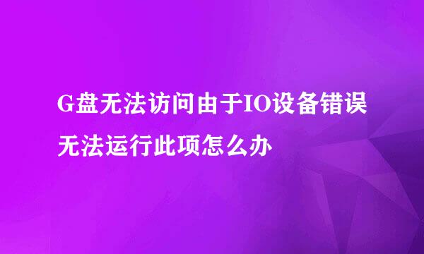 G盘无法访问由于IO设备错误无法运行此项怎么办