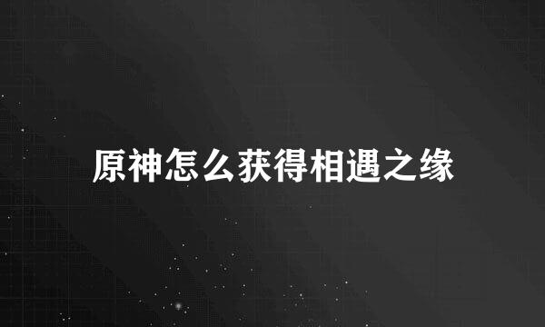 原神怎么获得相遇之缘