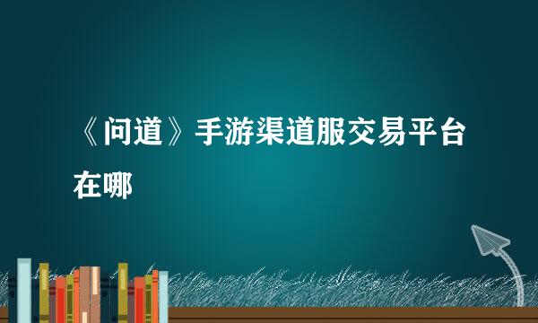 《问道》手游渠道服交易平台在哪