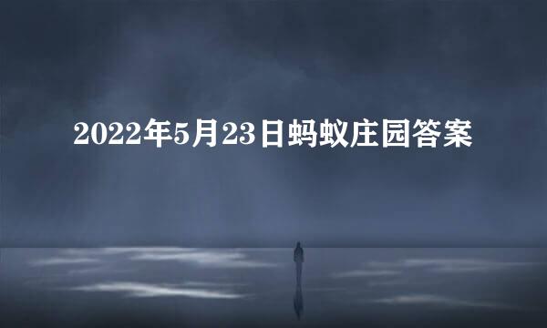 2022年5月23日蚂蚁庄园答案