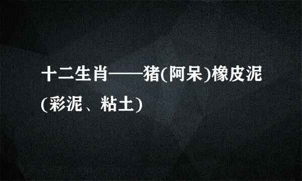 十二生肖——猪(阿呆)橡皮泥(彩泥、粘土)