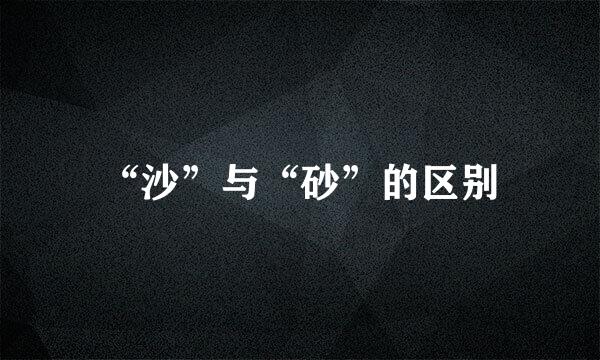 “沙”与“砂”的区别