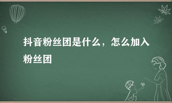 抖音粉丝团是什么，怎么加入粉丝团