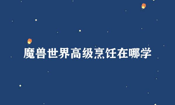 魔兽世界高级烹饪在哪学