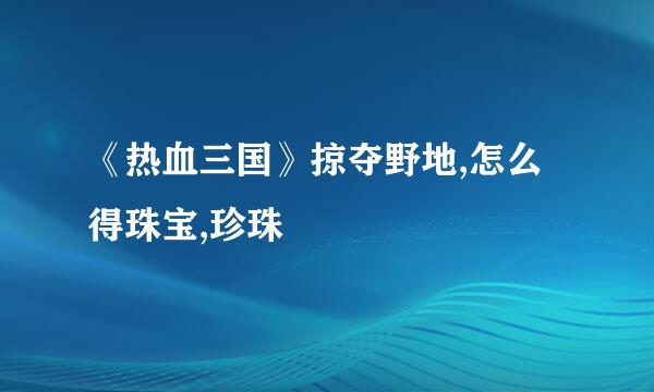 《热血三国》掠夺野地,怎么得珠宝,珍珠