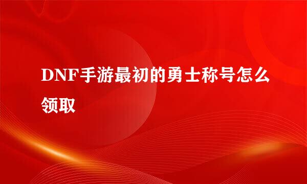 DNF手游最初的勇士称号怎么领取