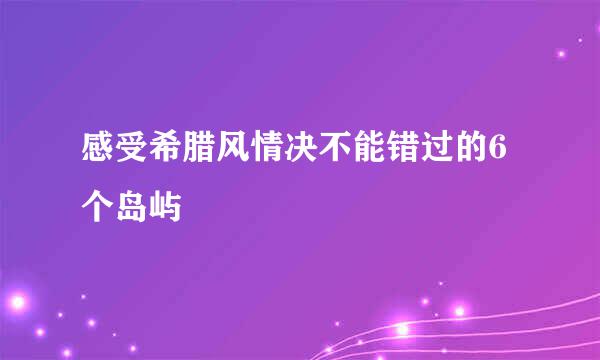 感受希腊风情决不能错过的6个岛屿