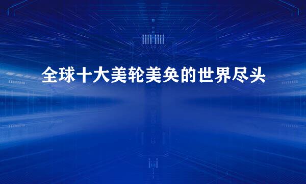 全球十大美轮美奂的世界尽头