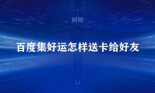 百度集好运怎样送卡给好友