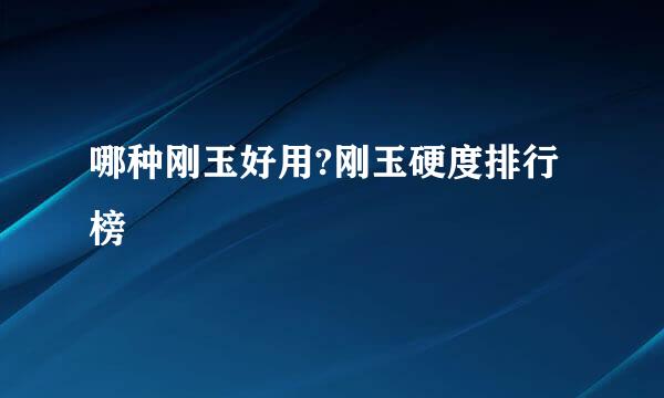 哪种刚玉好用?刚玉硬度排行榜