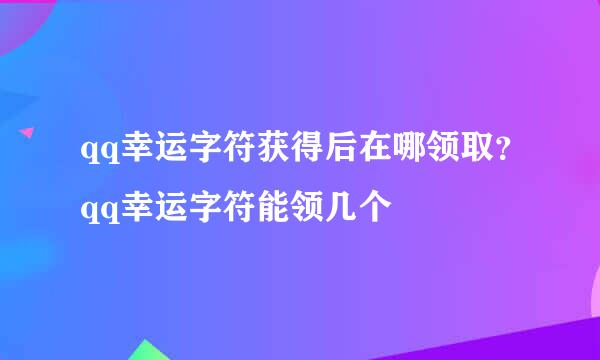 qq幸运字符获得后在哪领取?qq幸运字符能领几个