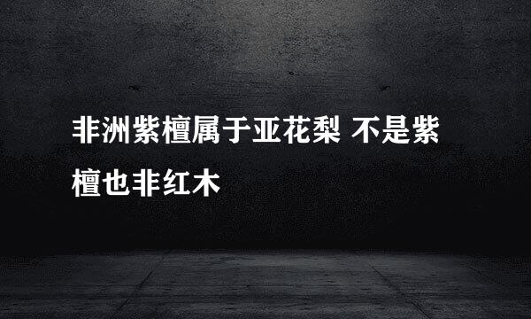 非洲紫檀属于亚花梨 不是紫檀也非红木