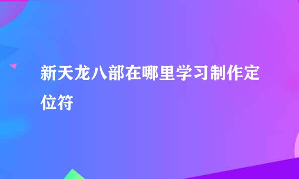 新天龙八部在哪里学习制作定位符