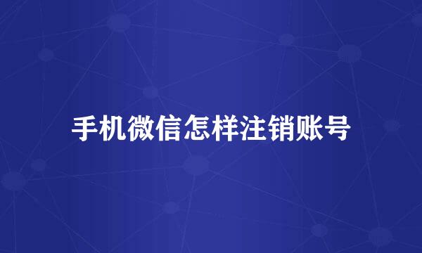 手机微信怎样注销账号