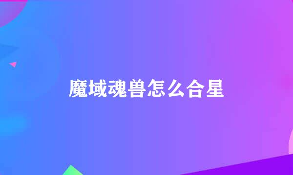 魔域魂兽怎么合星