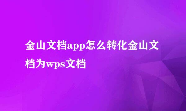 金山文档app怎么转化金山文档为wps文档