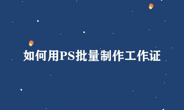 如何用PS批量制作工作证