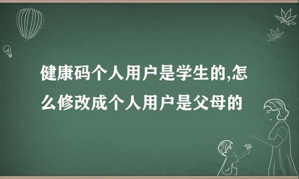 健康码个人用户是学生的,怎么修改成个人用户是父母的