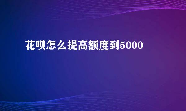 花呗怎么提高额度到5000