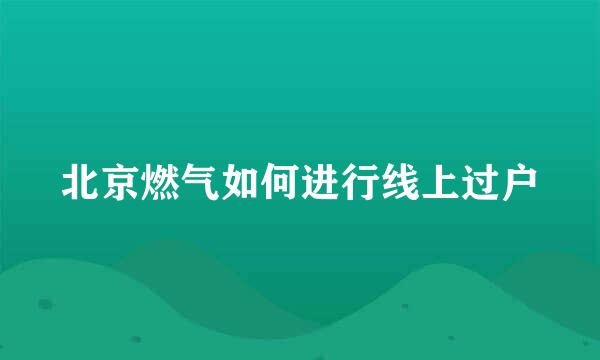 北京燃气如何进行线上过户