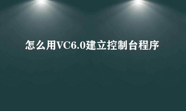 怎么用VC6.0建立控制台程序