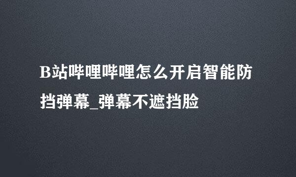 B站哔哩哔哩怎么开启智能防挡弹幕_弹幕不遮挡脸
