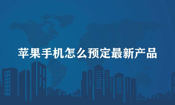 苹果手机怎么预定最新产品