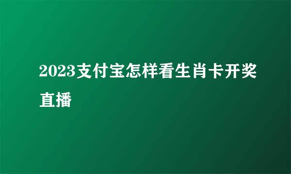 2023支付宝怎样看生肖卡开奖直播