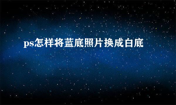 ps怎样将蓝底照片换成白底