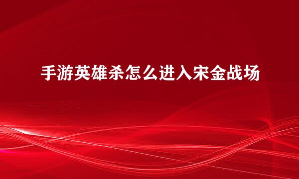 手游英雄杀怎么进入宋金战场