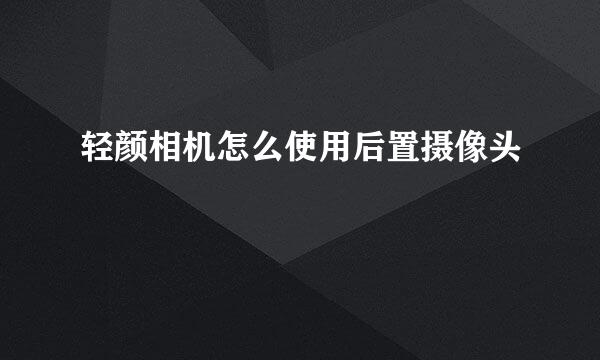 轻颜相机怎么使用后置摄像头