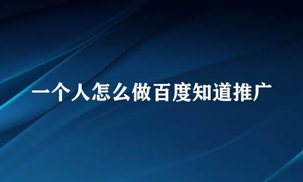一个人怎么做百度知道推广