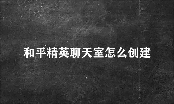 和平精英聊天室怎么创建
