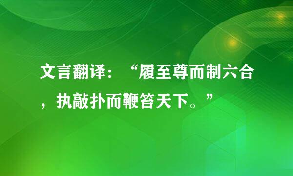 文言翻译：“履至尊而制六合，执敲扑而鞭笞天下。”
