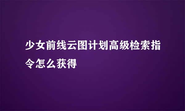 少女前线云图计划高级检索指令怎么获得