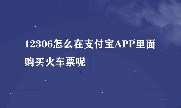 12306怎么在支付宝APP里面购买火车票呢