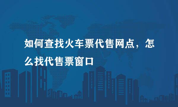 如何查找火车票代售网点，怎么找代售票窗口