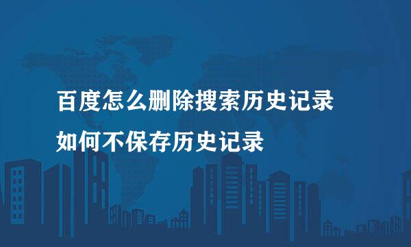 百度怎么删除搜索历史记录 如何不保存历史记录