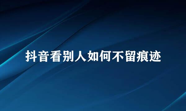 抖音看别人如何不留痕迹