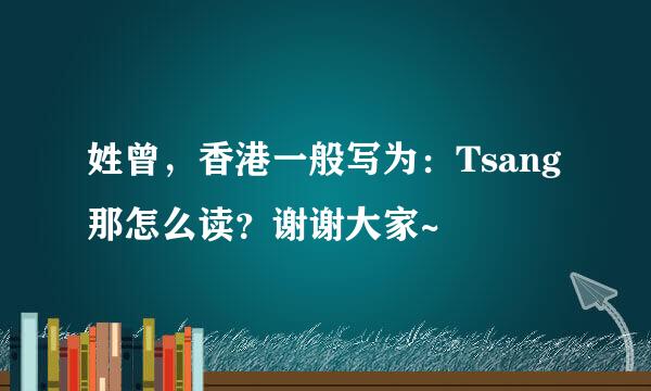 姓曾，香港一般写为：Tsang 那怎么读？谢谢大家~
