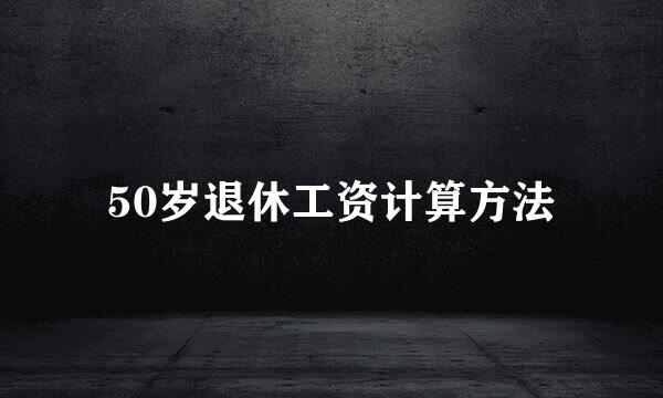 50岁退休工资计算方法