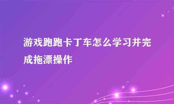 游戏跑跑卡丁车怎么学习并完成拖漂操作