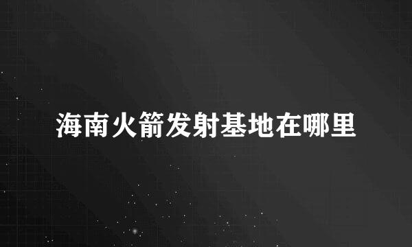 海南火箭发射基地在哪里