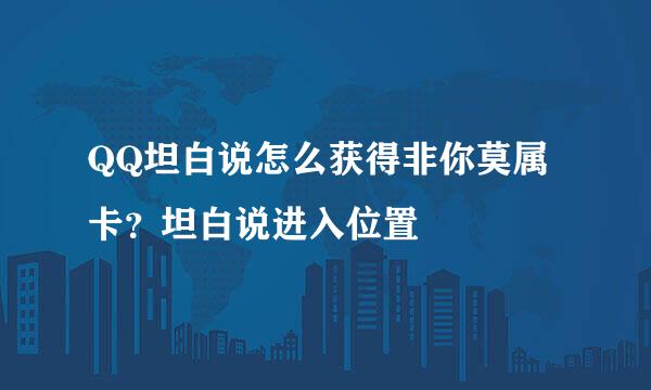 QQ坦白说怎么获得非你莫属卡？坦白说进入位置