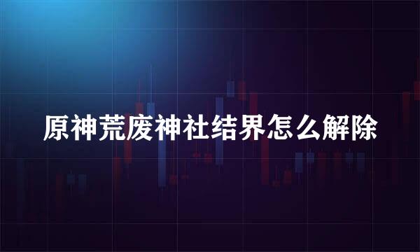 原神荒废神社结界怎么解除