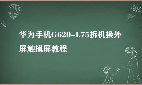 华为手机G620-L75拆机换外屏触摸屏教程
