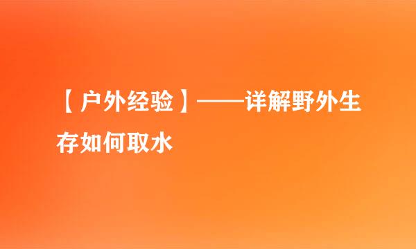 【户外经验】——详解野外生存如何取水