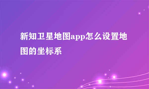 新知卫星地图app怎么设置地图的坐标系