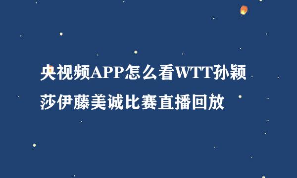 央视频APP怎么看WTT孙颖莎伊藤美诚比赛直播回放