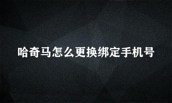 哈奇马怎么更换绑定手机号
